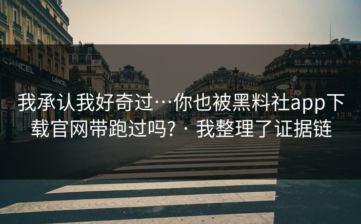 我承认我好奇过…你也被黑料社app下载官网带跑过吗? · 我整理了证据链