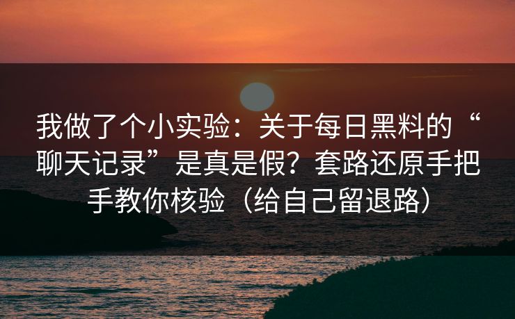 我做了个小实验：关于每日黑料的“聊天记录”是真是假？套路还原手把手教你核验（给自己留退路）