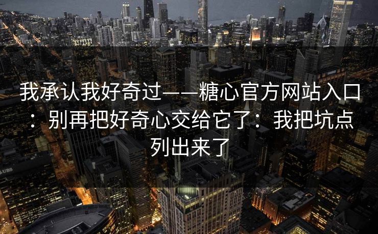 我承认我好奇过——糖心官方网站入口:别再把好奇心交给它了:我把坑点列出来了 我承认我好奇过——糖心官方网站入口:别再把好奇心交给它了:我把坑点列出来了