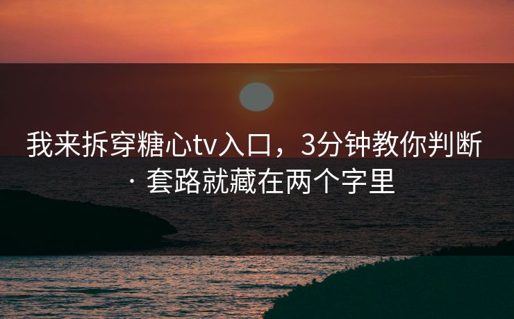 我来拆穿糖心tv入口，3分钟教你判断 · 套路就藏在两个字里