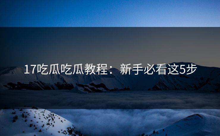 17吃瓜吃瓜教程：新手必看这5步