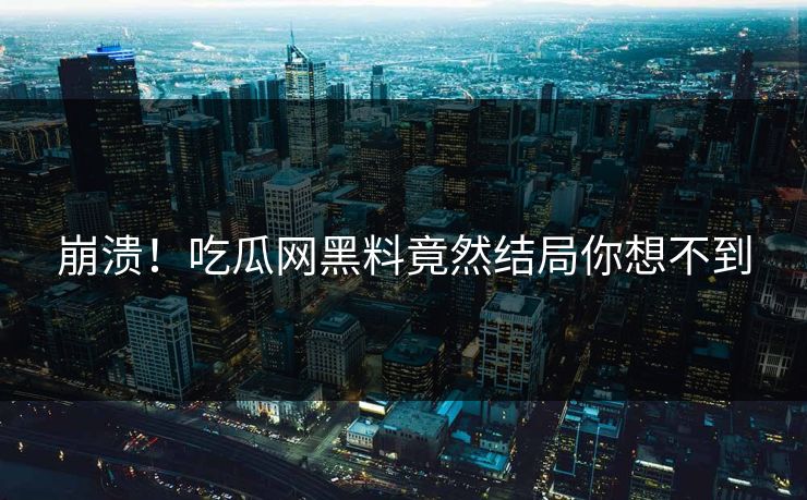 崩溃！吃瓜网黑料竟然结局你想不到