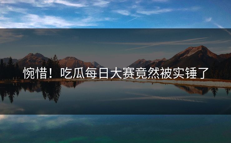 惋惜！吃瓜每日大赛竟然被实锤了