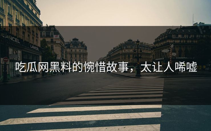 吃瓜网黑料的惋惜故事，太让人唏嘘