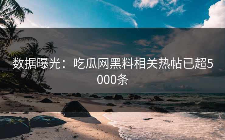 数据曝光：吃瓜网黑料相关热帖已超5000条
