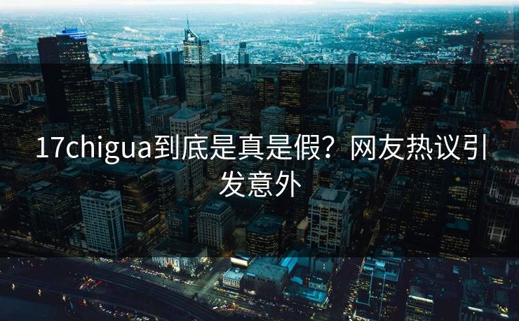 17chigua到底是真是假？网友热议引发意外