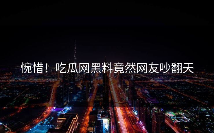 惋惜！吃瓜网黑料竟然网友吵翻天