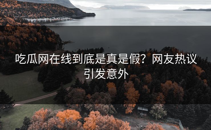 吃瓜网在线到底是真是假？网友热议引发意外