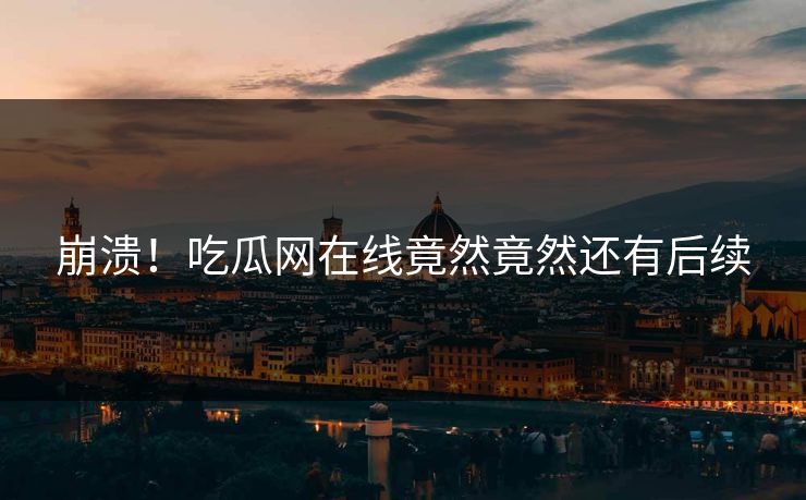 崩溃！吃瓜网在线竟然竟然还有后续