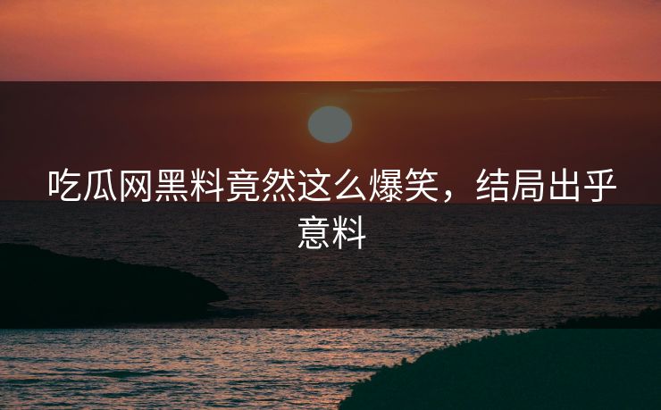 吃瓜网黑料竟然这么爆笑，结局出乎意料