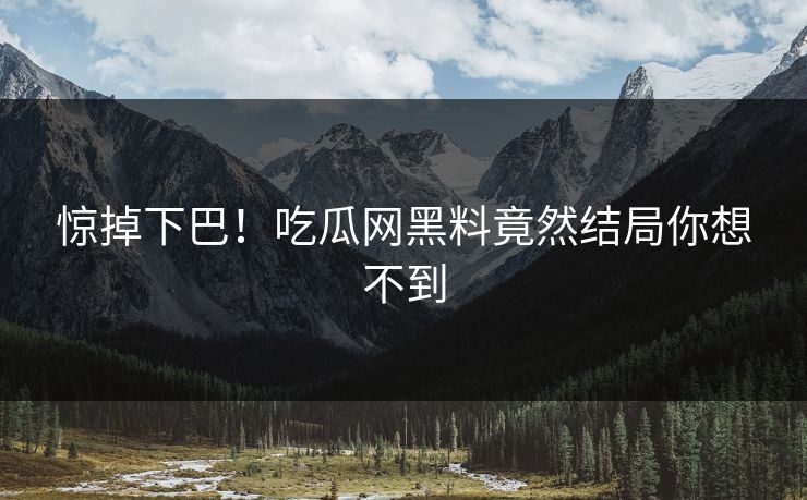 惊掉下巴！吃瓜网黑料竟然结局你想不到