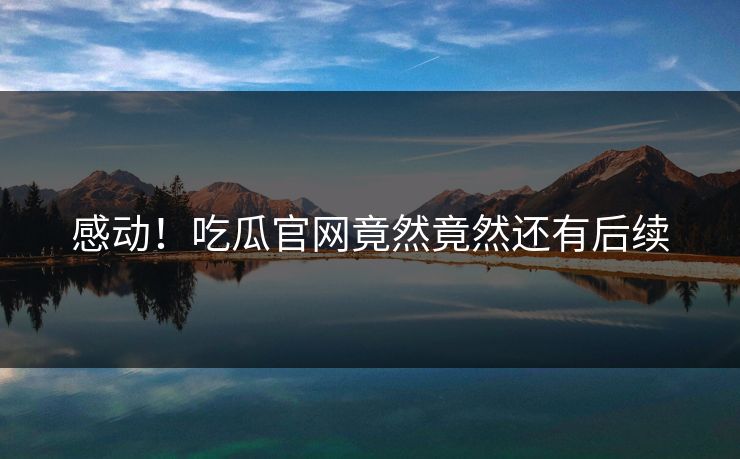 感动！吃瓜官网竟然竟然还有后续