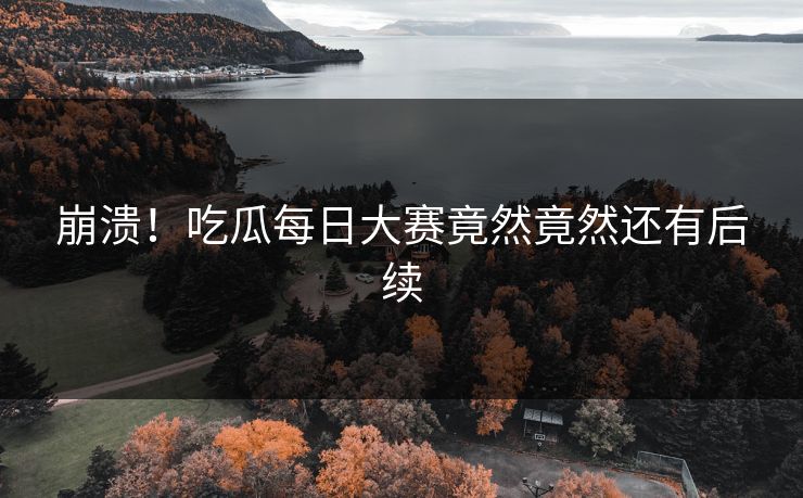 崩溃！吃瓜每日大赛竟然竟然还有后续