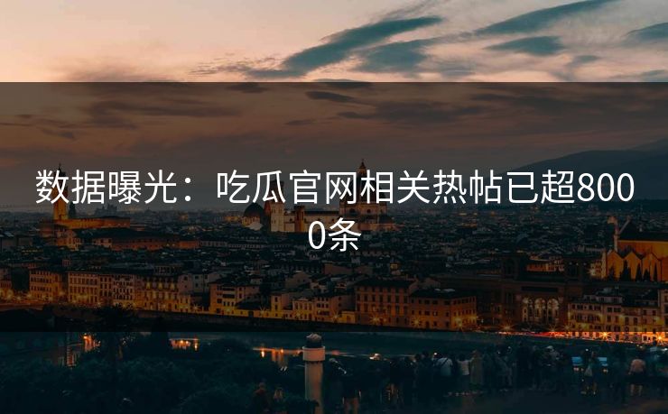 数据曝光：吃瓜官网相关热帖已超8000条
