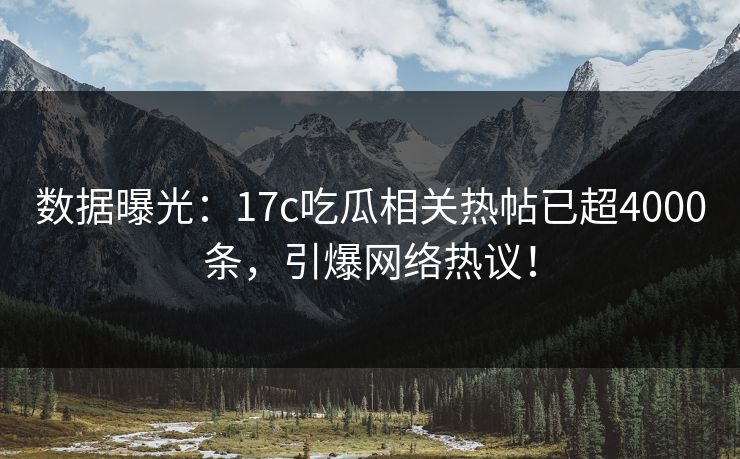 数据曝光：17c吃瓜相关热帖已超4000条，引爆网络热议！