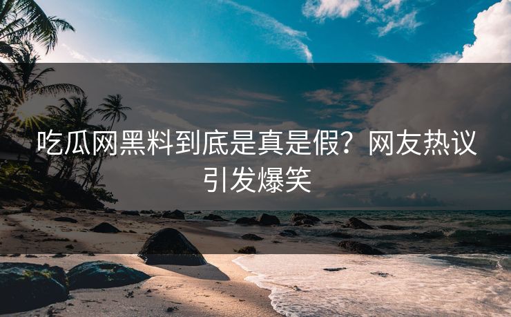 吃瓜网黑料到底是真是假？网友热议引发爆笑