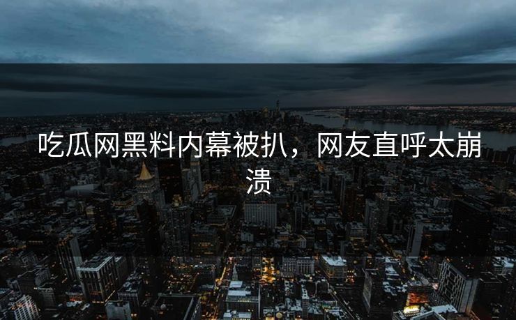 吃瓜网黑料内幕被扒，网友直呼太崩溃