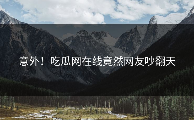 意外！吃瓜网在线竟然网友吵翻天