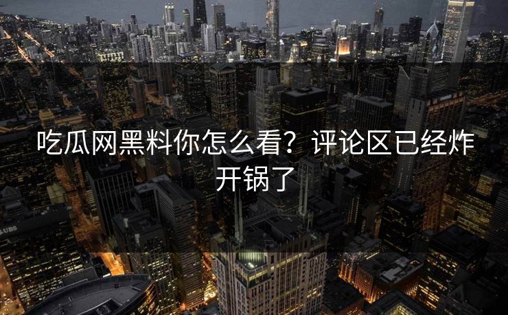 吃瓜网黑料你怎么看？评论区已经炸开锅了