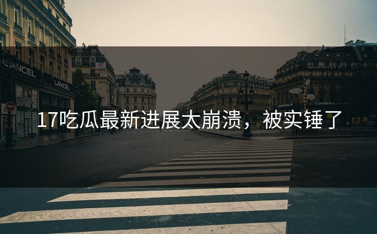 17吃瓜最新进展太崩溃，被实锤了