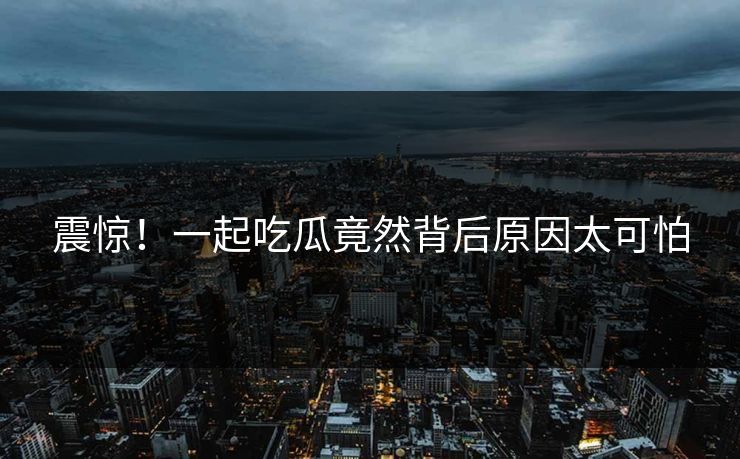 震惊！一起吃瓜竟然背后原因太可怕