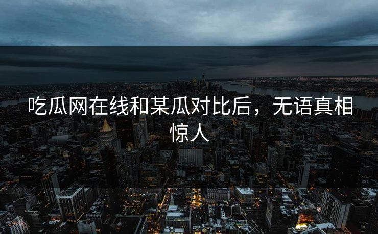 吃瓜网在线和某瓜对比后，无语真相惊人