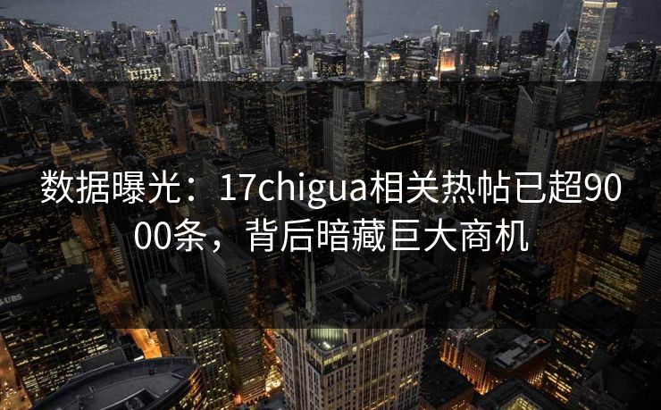 数据曝光：17chigua相关热帖已超9000条，背后暗藏巨大商机