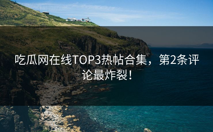 吃瓜网在线TOP3热帖合集，第2条评论最炸裂！
