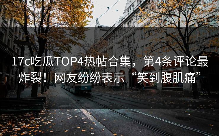 17c吃瓜TOP4热帖合集，第4条评论最炸裂！网友纷纷表示“笑到腹肌痛”