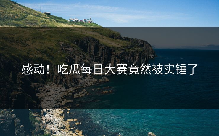 感动！吃瓜每日大赛竟然被实锤了