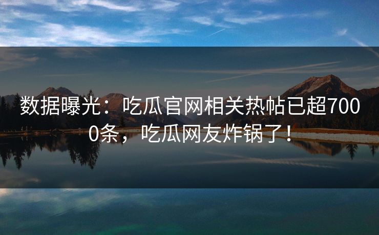 数据曝光：吃瓜官网相关热帖已超7000条，吃瓜网友炸锅了！