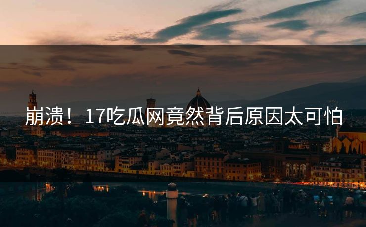 崩溃！17吃瓜网竟然背后原因太可怕