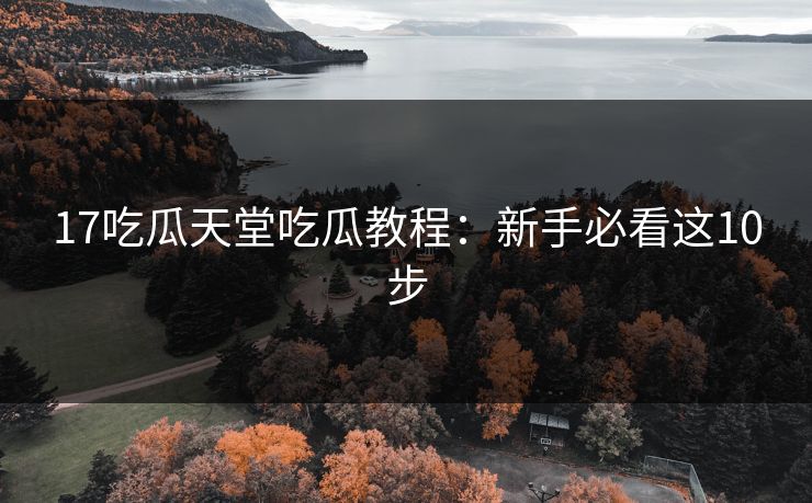 17吃瓜天堂吃瓜教程：新手必看这10步
