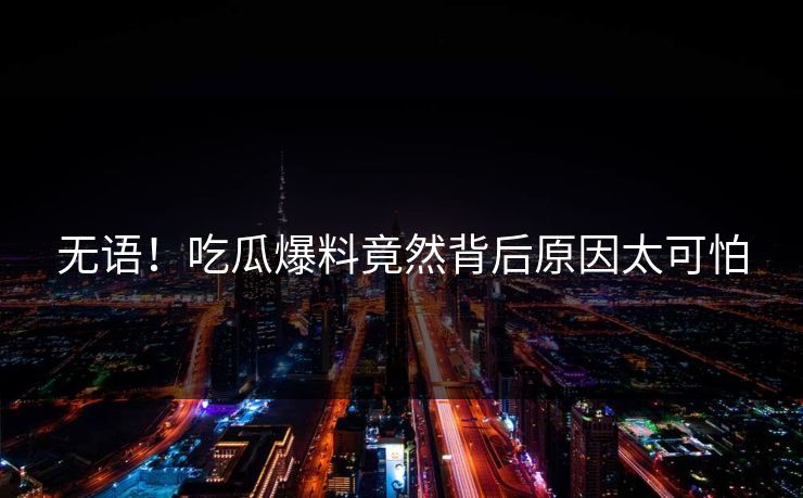 无语！吃瓜爆料竟然背后原因太可怕