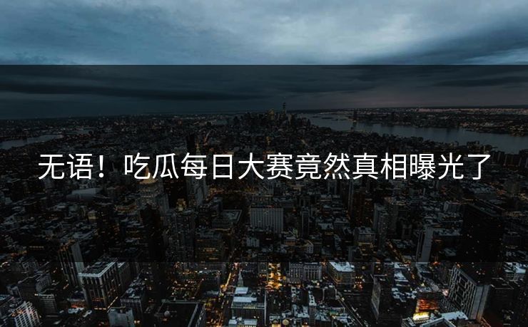 无语！吃瓜每日大赛竟然真相曝光了
