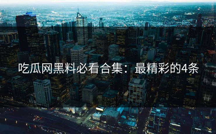 吃瓜网黑料必看合集：最精彩的4条