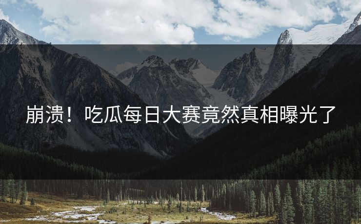 崩溃！吃瓜每日大赛竟然真相曝光了