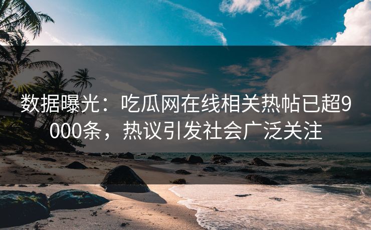数据曝光：吃瓜网在线相关热帖已超9000条，热议引发社会广泛关注