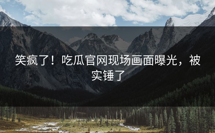 笑疯了！吃瓜官网现场画面曝光，被实锤了