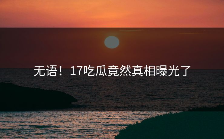 无语！17吃瓜竟然真相曝光了