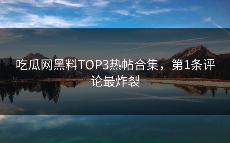 吃瓜网黑料TOP3热帖合集，第1条评论最炸裂