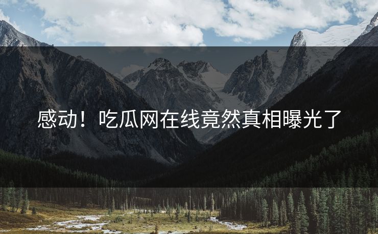 感动！吃瓜网在线竟然真相曝光了