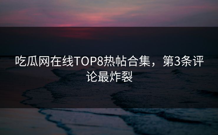 吃瓜网在线TOP8热帖合集，第3条评论最炸裂
