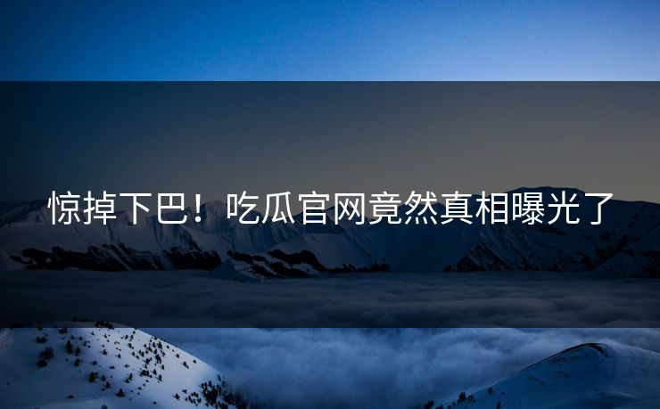 惊掉下巴！吃瓜官网竟然真相曝光了
