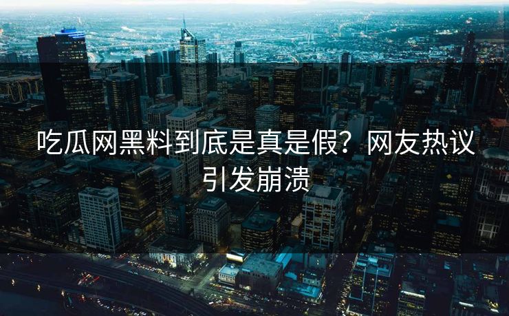 吃瓜网黑料到底是真是假？网友热议引发崩溃