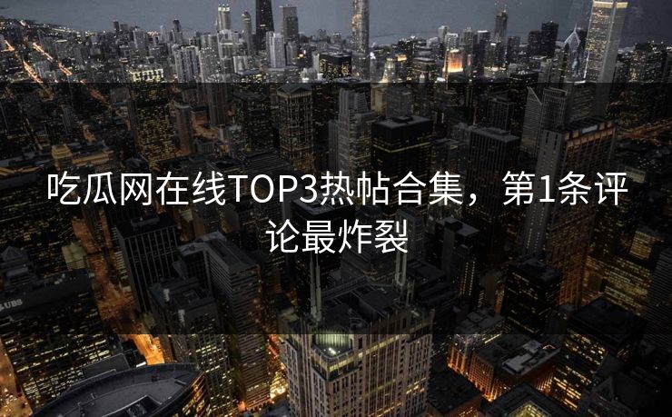 吃瓜网在线TOP3热帖合集，第1条评论最炸裂
