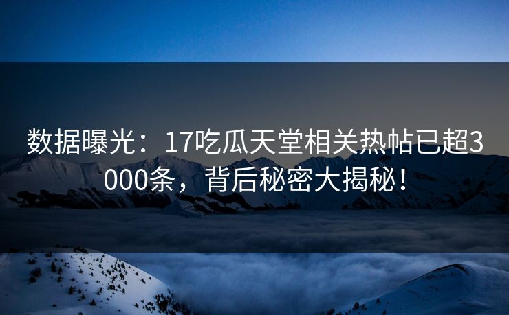 数据曝光：17吃瓜天堂相关热帖已超3000条，背后秘密大揭秘！