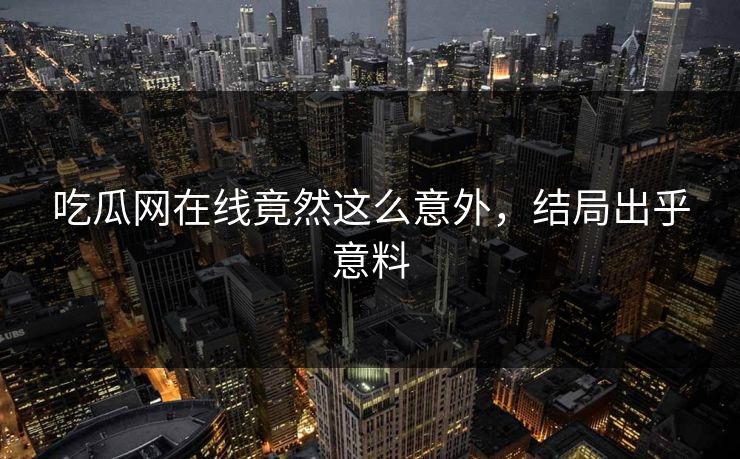 吃瓜网在线竟然这么意外，结局出乎意料
