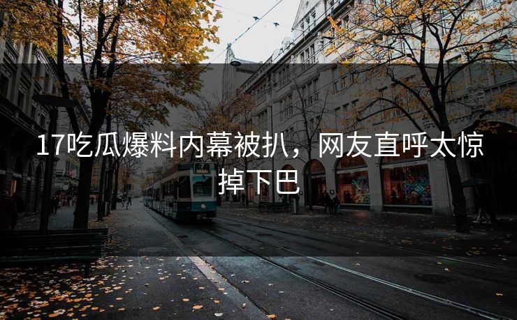 17吃瓜爆料内幕被扒，网友直呼太惊掉下巴