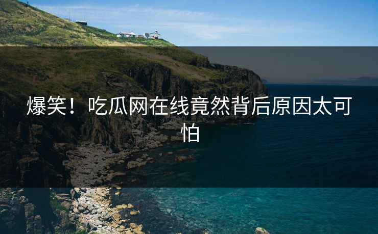 爆笑！吃瓜网在线竟然背后原因太可怕